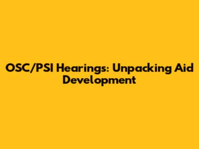 OSC/PSI Hearings: Unpacking Aid Development