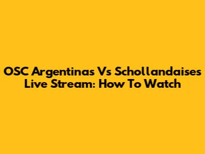 OSC Argentinas Vs Schollandaises Live Stream: How To Watch