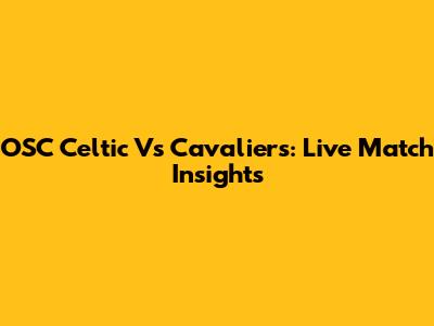 OSC Celtic Vs Cavaliers: Live Match Insights