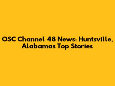 OSC Channel 48 News: Huntsville, Alabama's Top Stories
