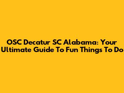 OSC Decatur SC Alabama: Your Ultimate Guide To Fun Things To Do