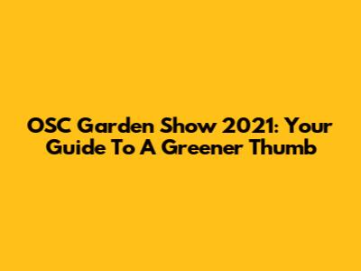 OSC Garden Show 2021: Your Guide To A Greener Thumb