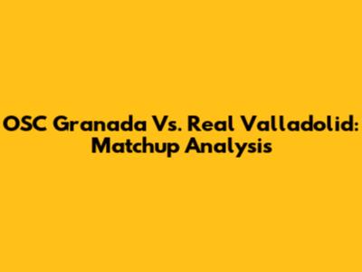 OSC Granada Vs. Real Valladolid: Matchup Analysis