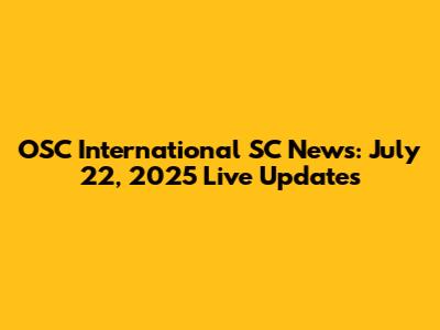 OSC International SC News: July 22, 2025 Live Updates