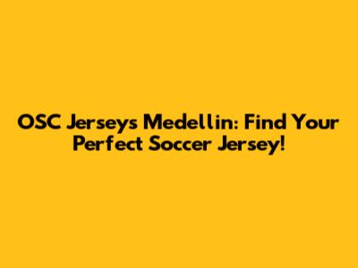 OSC Jerseys Medellin: Find Your Perfect Soccer Jersey!