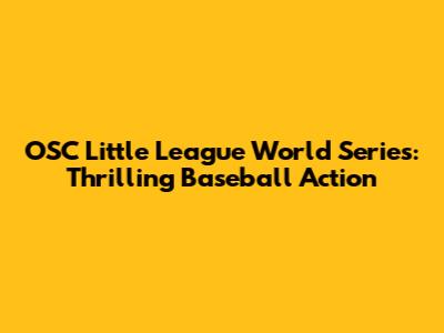 OSC Little League World Series: Thrilling Baseball Action
