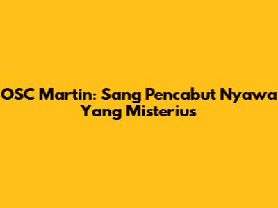 OSC Martin: Sang Pencabut Nyawa Yang Misterius