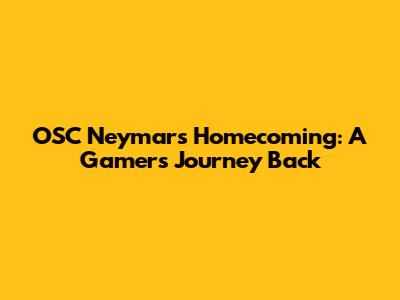 OSC Neymar's Homecoming: A Gamer's Journey Back