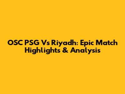 OSC PSG Vs Riyadh: Epic Match Highlights & Analysis