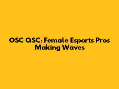 OSC QSC: Female Esports Pros Making Waves