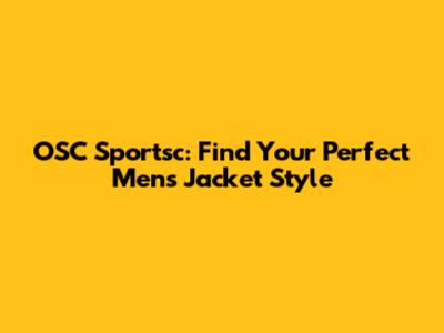 OSC Sportsc: Find Your Perfect Men's Jacket Style