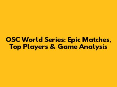 OSC World Series: Epic Matches, Top Players & Game Analysis