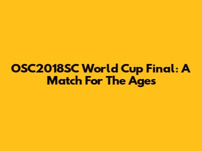 OSC2018SC World Cup Final: A Match For The Ages