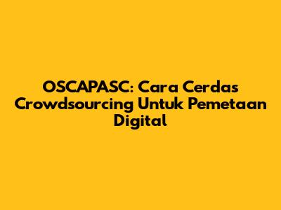 OSCAPASC: Cara Cerdas Crowdsourcing Untuk Pemetaan Digital
