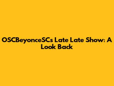 OSCBeyonceSC's Late Late Show: A Look Back