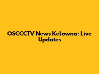 OSCCCTV News Kelowna: Live Updates