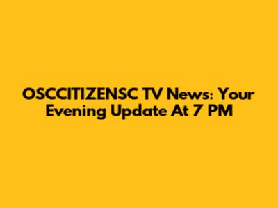 OSCCITIZENSC TV News: Your Evening Update At 7 PM