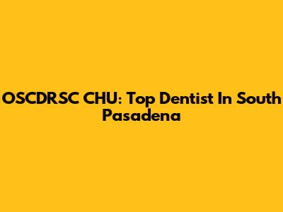 OSCDRSC CHU: Top Dentist In South Pasadena