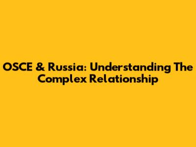 OSCE & Russia: Understanding The Complex Relationship
