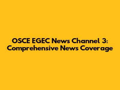 OSCE EGEC News Channel 3: Comprehensive News Coverage