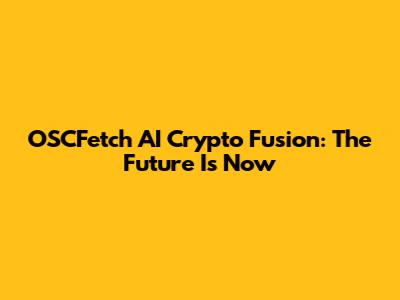 OSCFetch AI Crypto Fusion: The Future Is Now