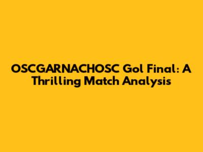 OSCGARNACHOSC Gol Final: A Thrilling Match Analysis