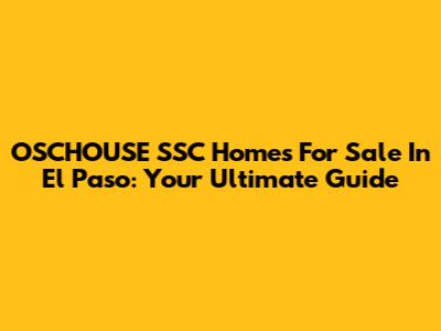 OSCHOUSE SSC Homes For Sale In El Paso: Your Ultimate Guide