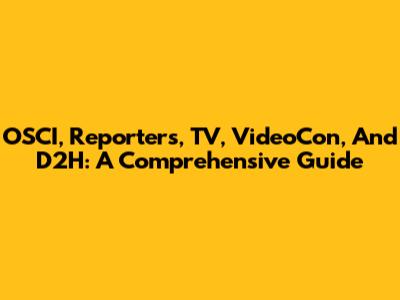 OSCI, Reporters, TV, VideoCon, And D2H: A Comprehensive Guide