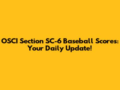 OSCI Section SC-6 Baseball Scores: Your Daily Update!