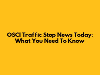 OSCI Traffic Stop News Today: What You Need To Know