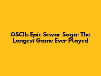 OSCII's Epic Scwar Saga: The Longest Game Ever Played