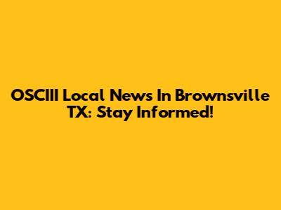 OSCIII Local News In Brownsville TX: Stay Informed!
