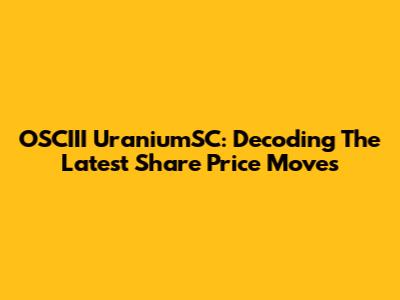OSCIII UraniumSC: Decoding The Latest Share Price Moves