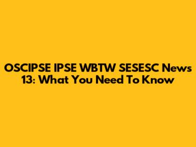 OSCIPSE IPSE WBTW SESESC News 13: What You Need To Know
