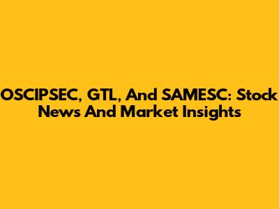 OSCIPSEC, GTL, And SAMESC: Stock News And Market Insights