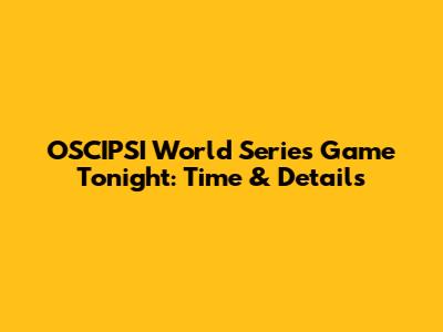 OSCIPSI World Series Game Tonight: Time & Details