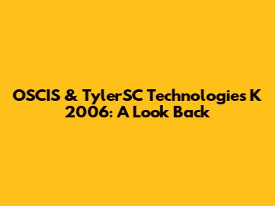 OSCIS & TylerSC Technologies K 2006: A Look Back