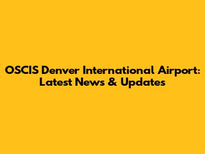OSCIS Denver International Airport: Latest News & Updates