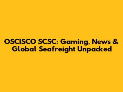 OSCISCO SCSC: Gaming, News & Global Seafreight Unpacked