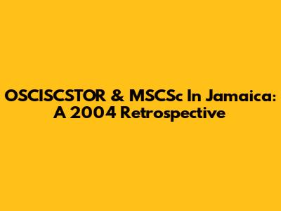 OSCISCSTOR & MSCSc In Jamaica: A 2004 Retrospective