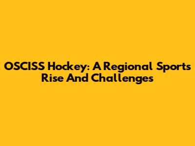 OSCISS Hockey: A Regional Sport's Rise And Challenges
