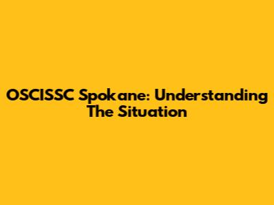 OSCISSC Spokane: Understanding The Situation