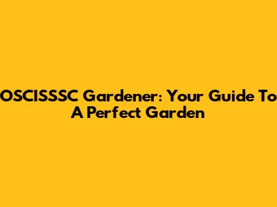 OSCISSSC Gardener: Your Guide To A Perfect Garden