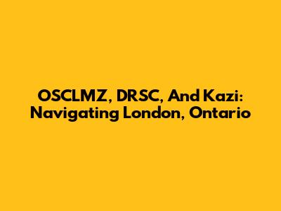 OSCLMZ, DRSC, And Kazi: Navigating London, Ontario