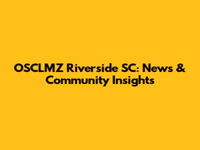 OSCLMZ Riverside SC: News & Community Insights