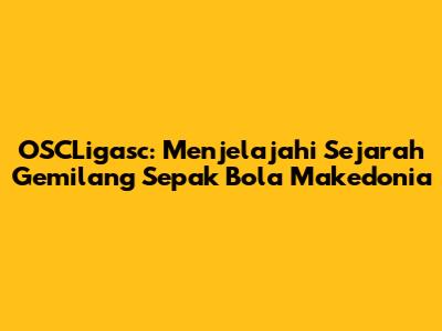 OSCLigasc: Menjelajahi Sejarah Gemilang Sepak Bola Makedonia