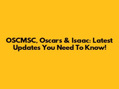 OSCMSC, Oscars & Isaac: Latest Updates You Need To Know!