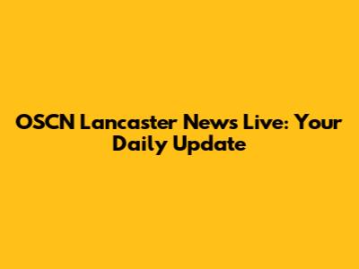 OSCN Lancaster News Live: Your Daily Update