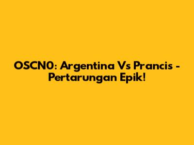 OSCN0: Argentina Vs Prancis - Pertarungan Epik!