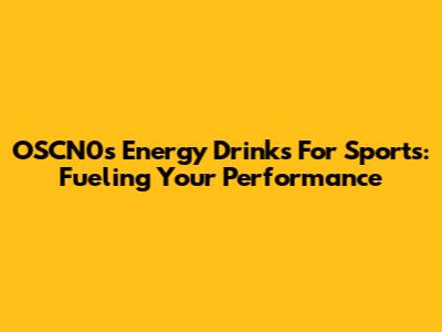 OSCN0s Energy Drinks For Sports: Fueling Your Performance